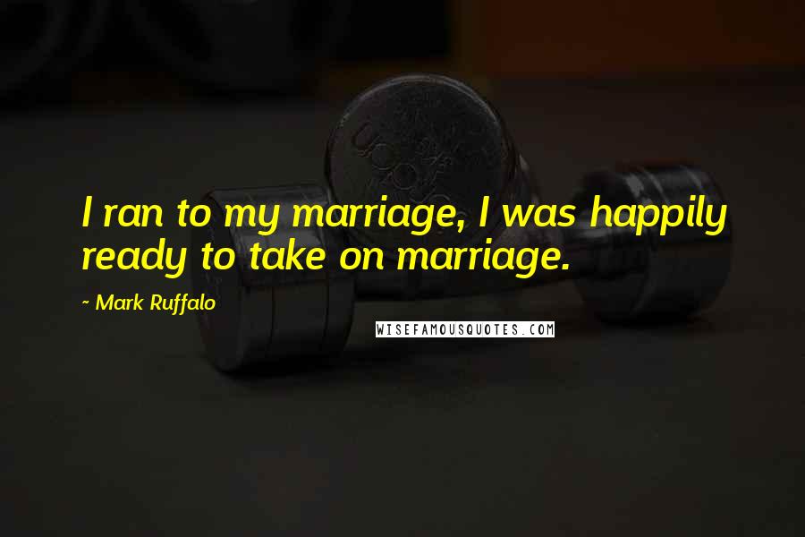 Mark Ruffalo Quotes: I ran to my marriage, I was happily ready to take on marriage.