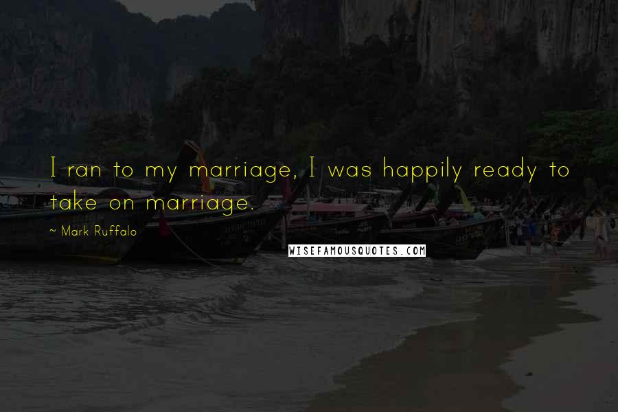 Mark Ruffalo Quotes: I ran to my marriage, I was happily ready to take on marriage.