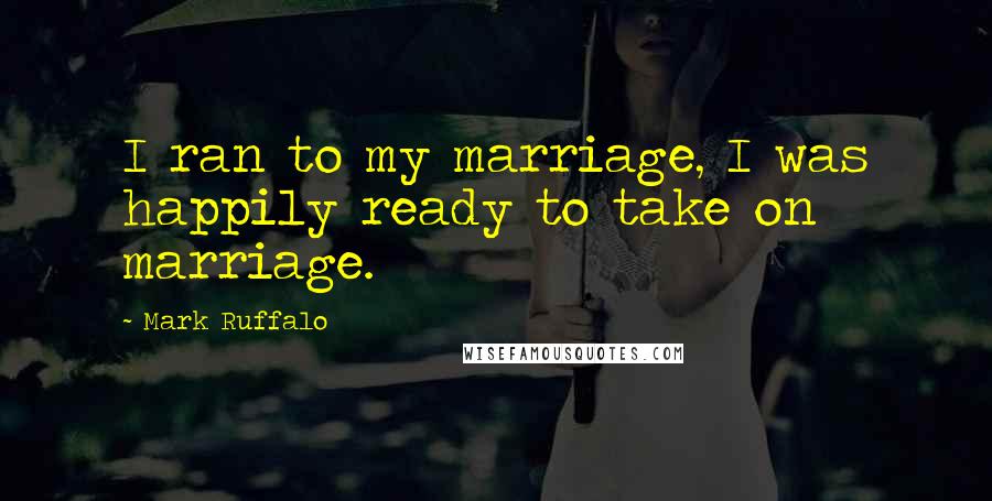 Mark Ruffalo Quotes: I ran to my marriage, I was happily ready to take on marriage.