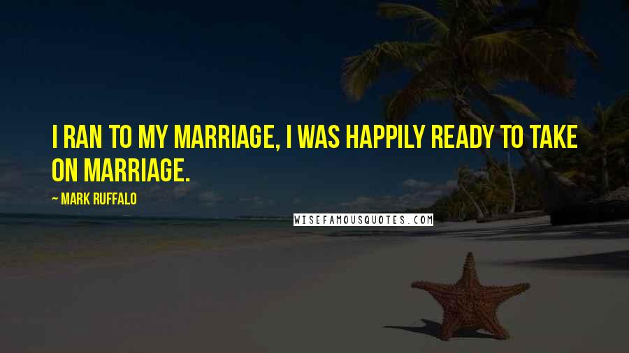 Mark Ruffalo Quotes: I ran to my marriage, I was happily ready to take on marriage.