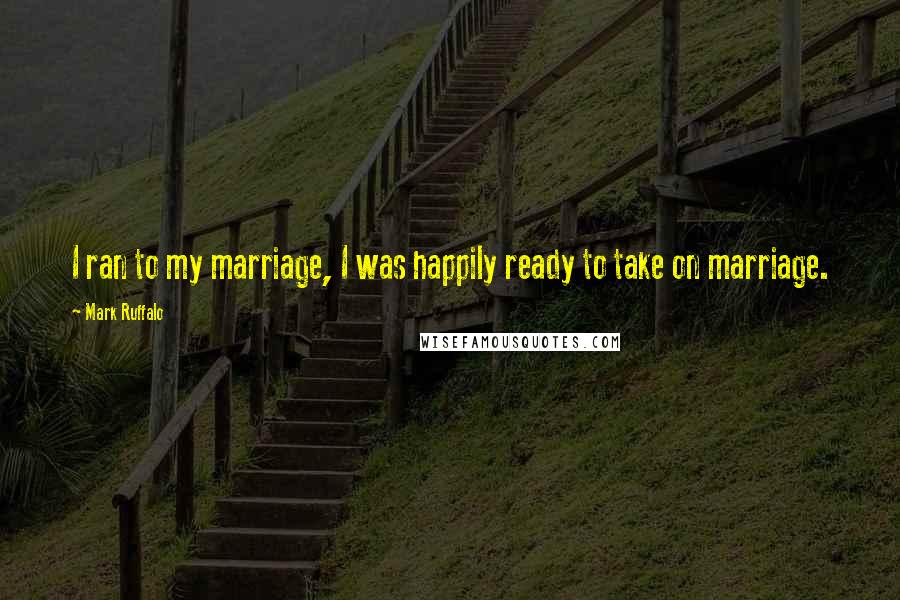 Mark Ruffalo Quotes: I ran to my marriage, I was happily ready to take on marriage.
