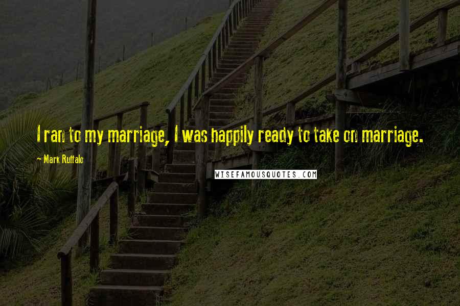 Mark Ruffalo Quotes: I ran to my marriage, I was happily ready to take on marriage.