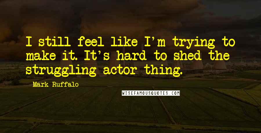 Mark Ruffalo Quotes: I still feel like I'm trying to make it. It's hard to shed the struggling actor thing.