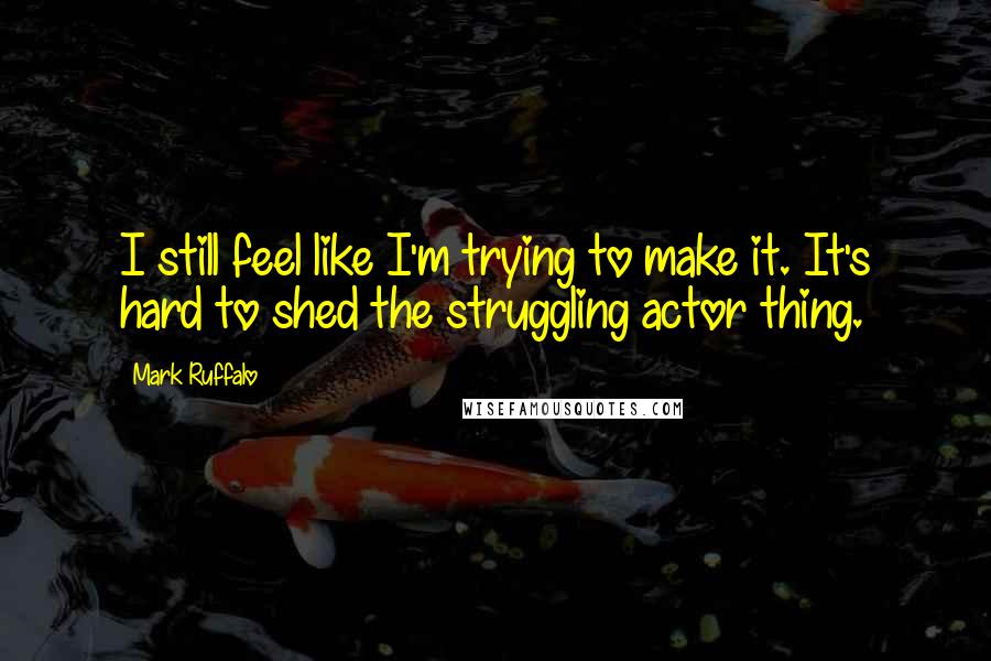 Mark Ruffalo Quotes: I still feel like I'm trying to make it. It's hard to shed the struggling actor thing.