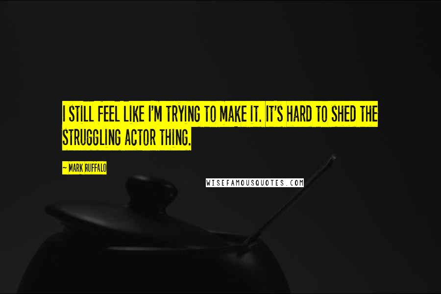 Mark Ruffalo Quotes: I still feel like I'm trying to make it. It's hard to shed the struggling actor thing.