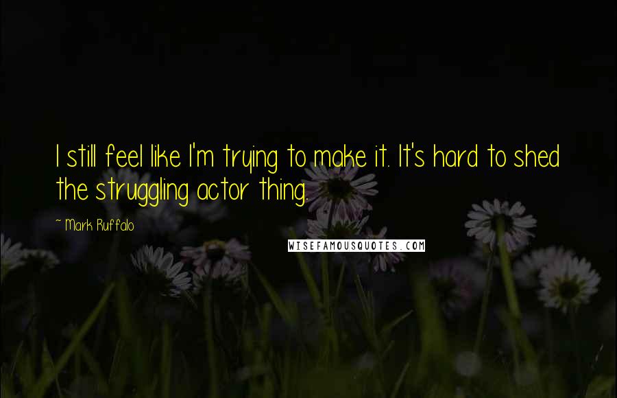 Mark Ruffalo Quotes: I still feel like I'm trying to make it. It's hard to shed the struggling actor thing.