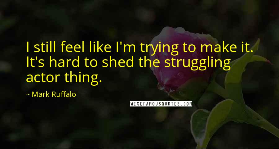 Mark Ruffalo Quotes: I still feel like I'm trying to make it. It's hard to shed the struggling actor thing.