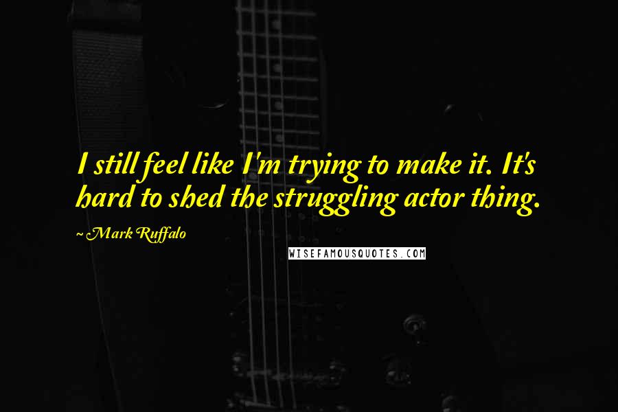 Mark Ruffalo Quotes: I still feel like I'm trying to make it. It's hard to shed the struggling actor thing.