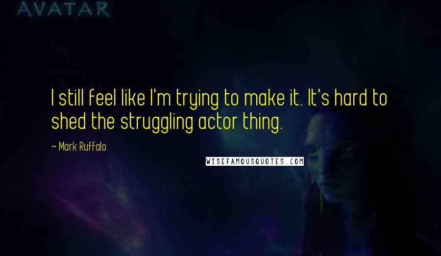 Mark Ruffalo Quotes: I still feel like I'm trying to make it. It's hard to shed the struggling actor thing.