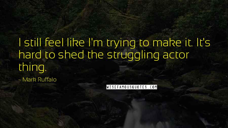 Mark Ruffalo Quotes: I still feel like I'm trying to make it. It's hard to shed the struggling actor thing.