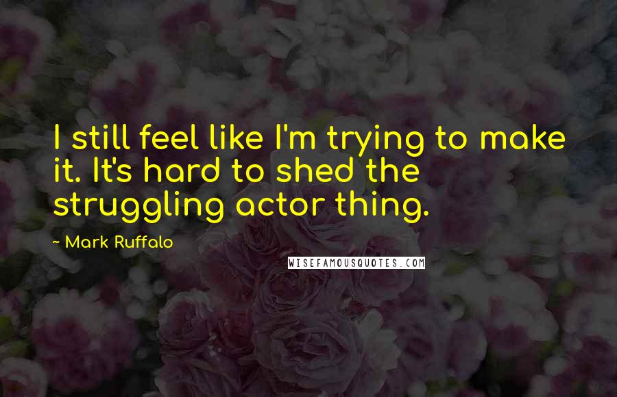 Mark Ruffalo Quotes: I still feel like I'm trying to make it. It's hard to shed the struggling actor thing.