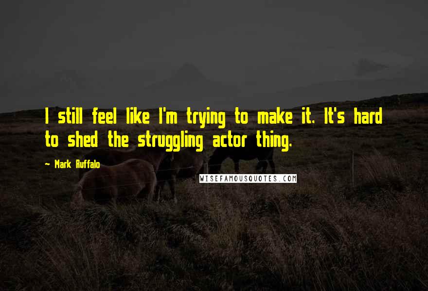 Mark Ruffalo Quotes: I still feel like I'm trying to make it. It's hard to shed the struggling actor thing.
