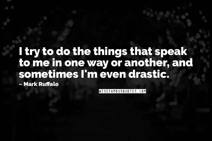 Mark Ruffalo Quotes: I try to do the things that speak to me in one way or another, and sometimes I'm even drastic.