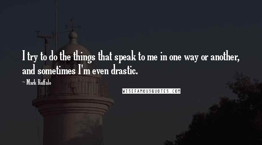 Mark Ruffalo Quotes: I try to do the things that speak to me in one way or another, and sometimes I'm even drastic.