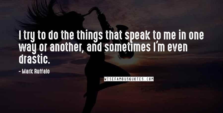 Mark Ruffalo Quotes: I try to do the things that speak to me in one way or another, and sometimes I'm even drastic.