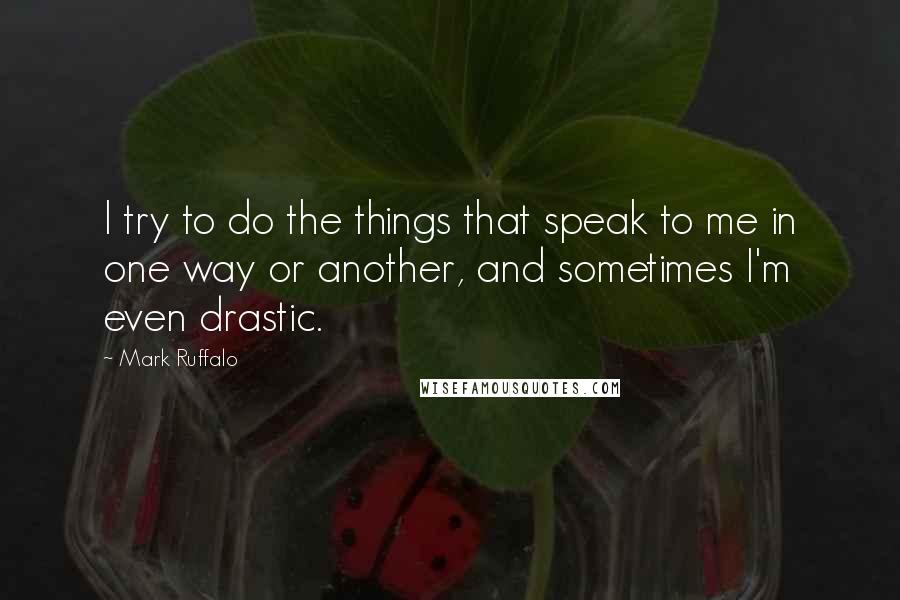 Mark Ruffalo Quotes: I try to do the things that speak to me in one way or another, and sometimes I'm even drastic.