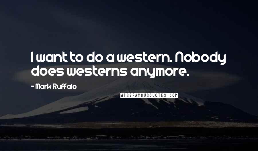 Mark Ruffalo Quotes: I want to do a western. Nobody does westerns anymore.