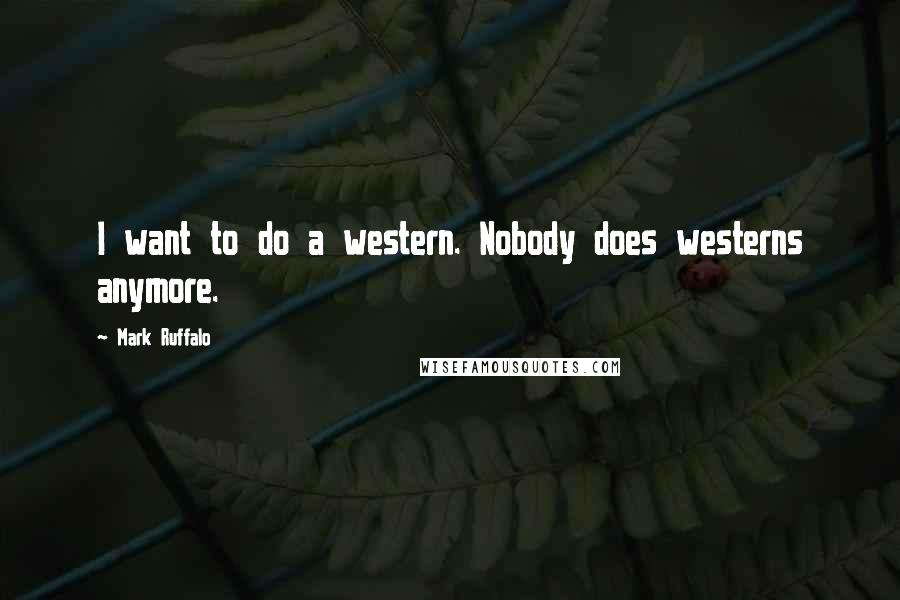 Mark Ruffalo Quotes: I want to do a western. Nobody does westerns anymore.