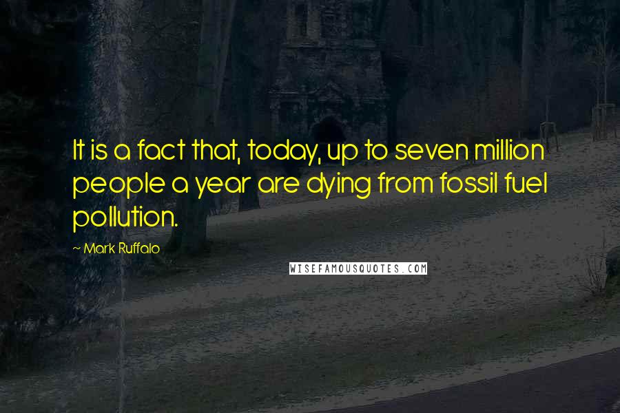 Mark Ruffalo Quotes: It is a fact that, today, up to seven million people a year are dying from fossil fuel pollution.