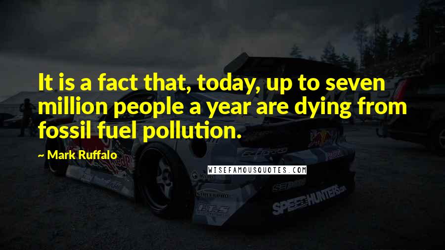 Mark Ruffalo Quotes: It is a fact that, today, up to seven million people a year are dying from fossil fuel pollution.