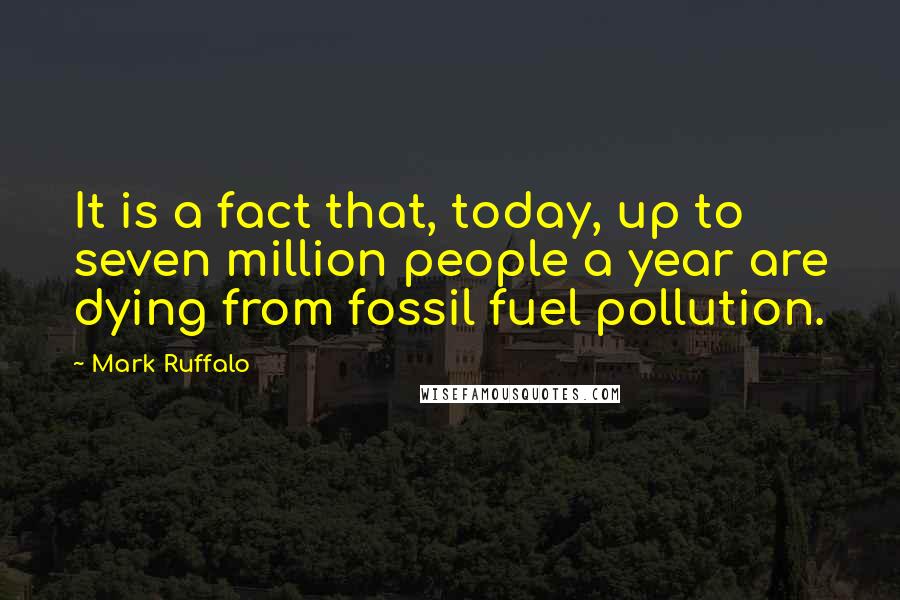 Mark Ruffalo Quotes: It is a fact that, today, up to seven million people a year are dying from fossil fuel pollution.