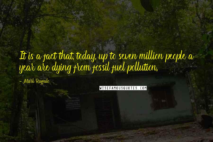 Mark Ruffalo Quotes: It is a fact that, today, up to seven million people a year are dying from fossil fuel pollution.