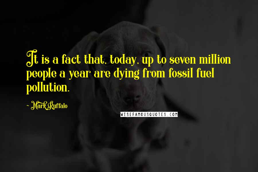 Mark Ruffalo Quotes: It is a fact that, today, up to seven million people a year are dying from fossil fuel pollution.