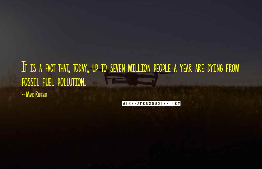 Mark Ruffalo Quotes: It is a fact that, today, up to seven million people a year are dying from fossil fuel pollution.