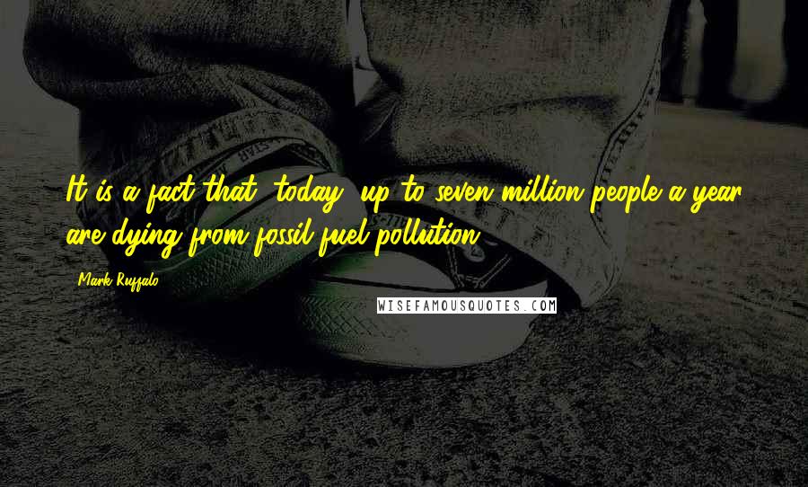 Mark Ruffalo Quotes: It is a fact that, today, up to seven million people a year are dying from fossil fuel pollution.