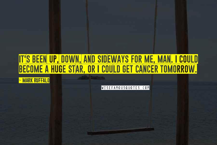 Mark Ruffalo Quotes: It's been up, down, and sideways for me, man. I could become a huge star, or I could get cancer tomorrow.