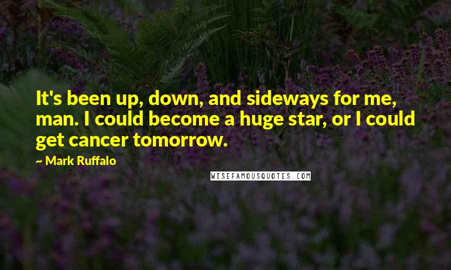 Mark Ruffalo Quotes: It's been up, down, and sideways for me, man. I could become a huge star, or I could get cancer tomorrow.