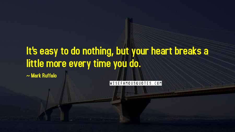 Mark Ruffalo Quotes: It's easy to do nothing, but your heart breaks a little more every time you do.