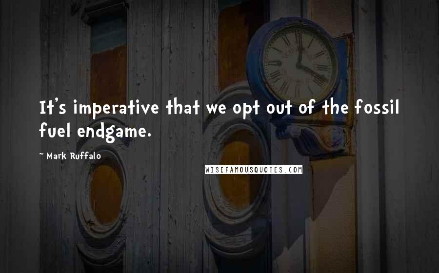 Mark Ruffalo Quotes: It's imperative that we opt out of the fossil fuel endgame.