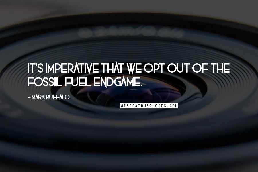 Mark Ruffalo Quotes: It's imperative that we opt out of the fossil fuel endgame.