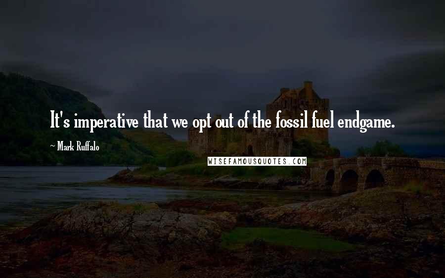 Mark Ruffalo Quotes: It's imperative that we opt out of the fossil fuel endgame.
