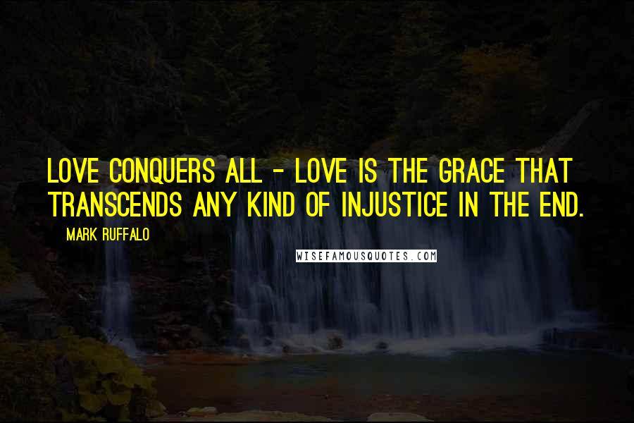 Mark Ruffalo Quotes: Love conquers all - love is the grace that transcends any kind of injustice in the end.