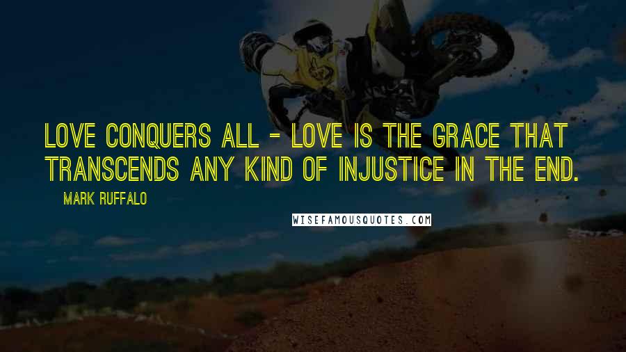 Mark Ruffalo Quotes: Love conquers all - love is the grace that transcends any kind of injustice in the end.