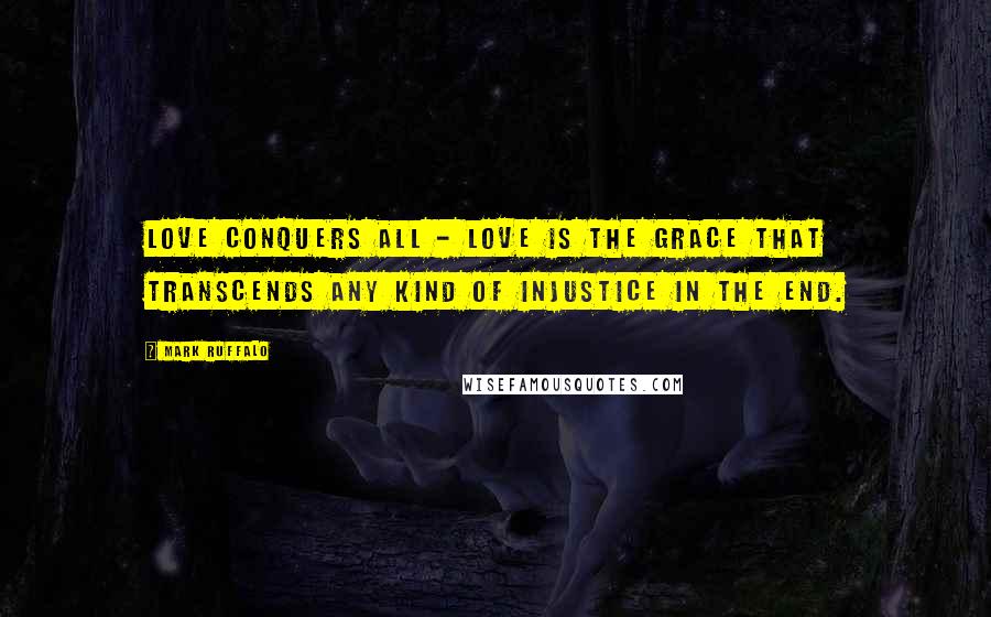 Mark Ruffalo Quotes: Love conquers all - love is the grace that transcends any kind of injustice in the end.