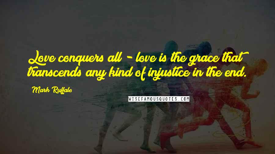 Mark Ruffalo Quotes: Love conquers all - love is the grace that transcends any kind of injustice in the end.