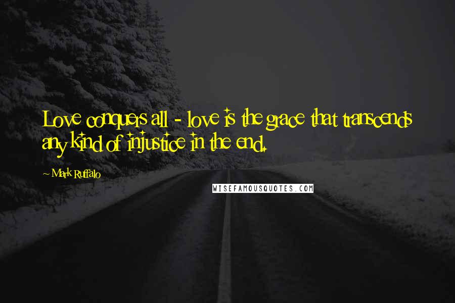 Mark Ruffalo Quotes: Love conquers all - love is the grace that transcends any kind of injustice in the end.