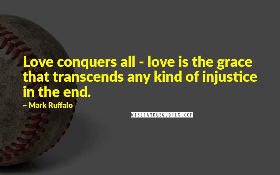 Mark Ruffalo Quotes: Love conquers all - love is the grace that transcends any kind of injustice in the end.