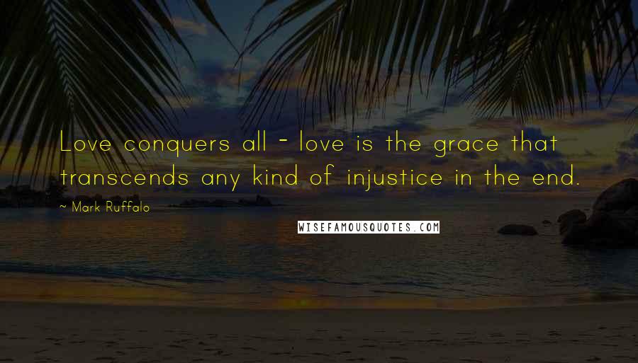 Mark Ruffalo Quotes: Love conquers all - love is the grace that transcends any kind of injustice in the end.