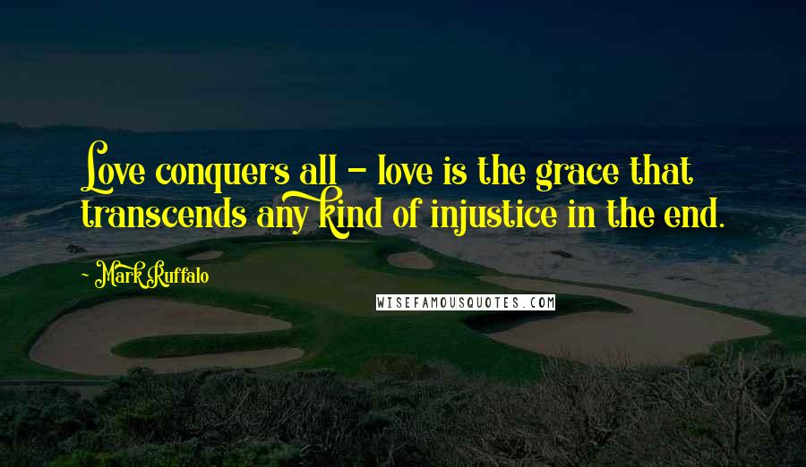 Mark Ruffalo Quotes: Love conquers all - love is the grace that transcends any kind of injustice in the end.