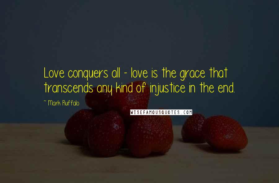 Mark Ruffalo Quotes: Love conquers all - love is the grace that transcends any kind of injustice in the end.
