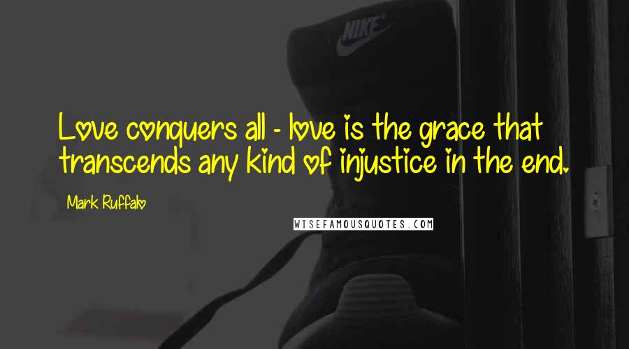 Mark Ruffalo Quotes: Love conquers all - love is the grace that transcends any kind of injustice in the end.