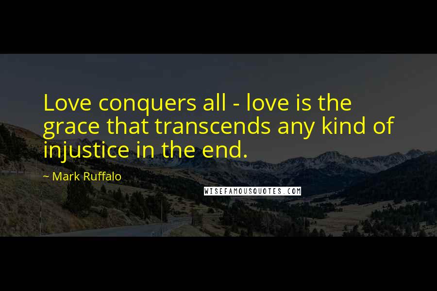 Mark Ruffalo Quotes: Love conquers all - love is the grace that transcends any kind of injustice in the end.