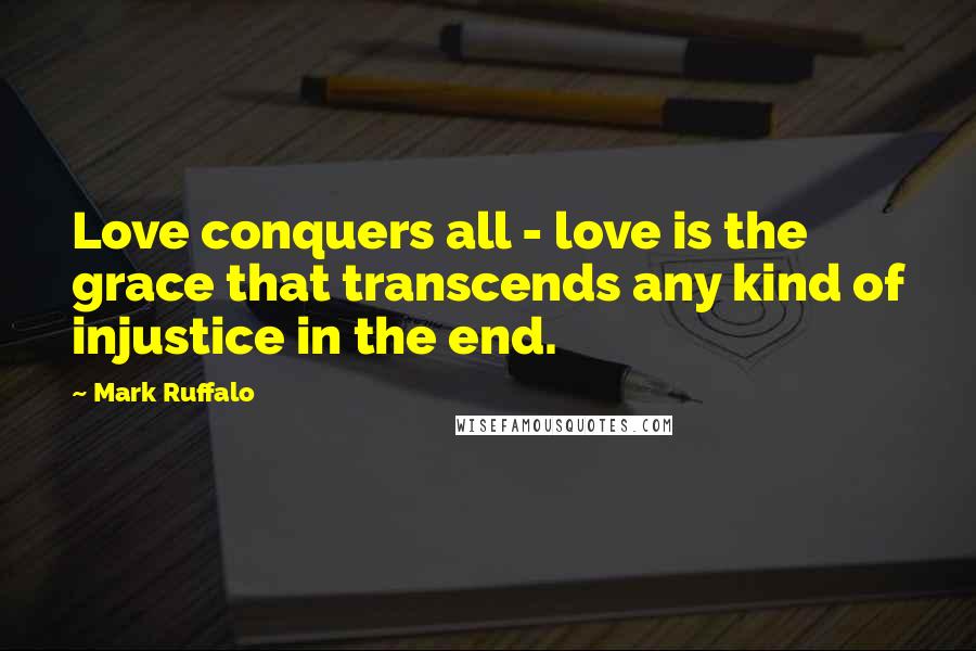 Mark Ruffalo Quotes: Love conquers all - love is the grace that transcends any kind of injustice in the end.