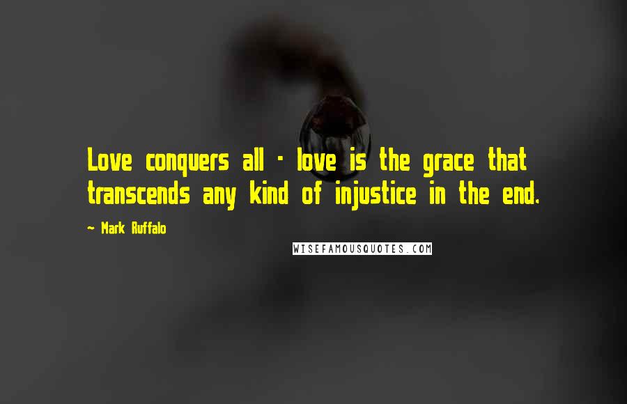 Mark Ruffalo Quotes: Love conquers all - love is the grace that transcends any kind of injustice in the end.