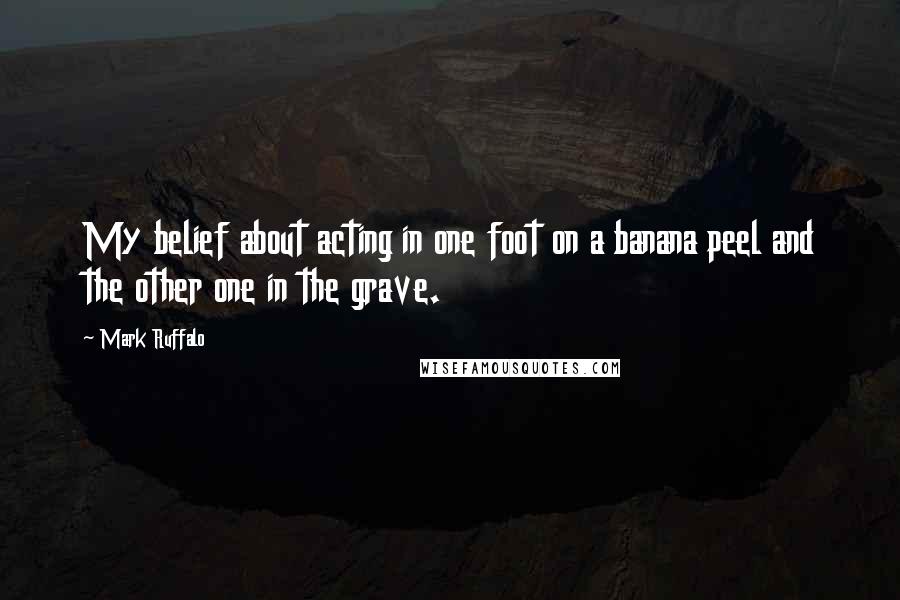 Mark Ruffalo Quotes: My belief about acting in one foot on a banana peel and the other one in the grave.