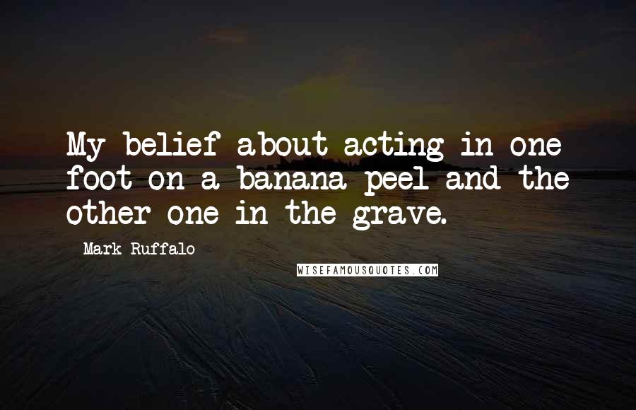 Mark Ruffalo Quotes: My belief about acting in one foot on a banana peel and the other one in the grave.